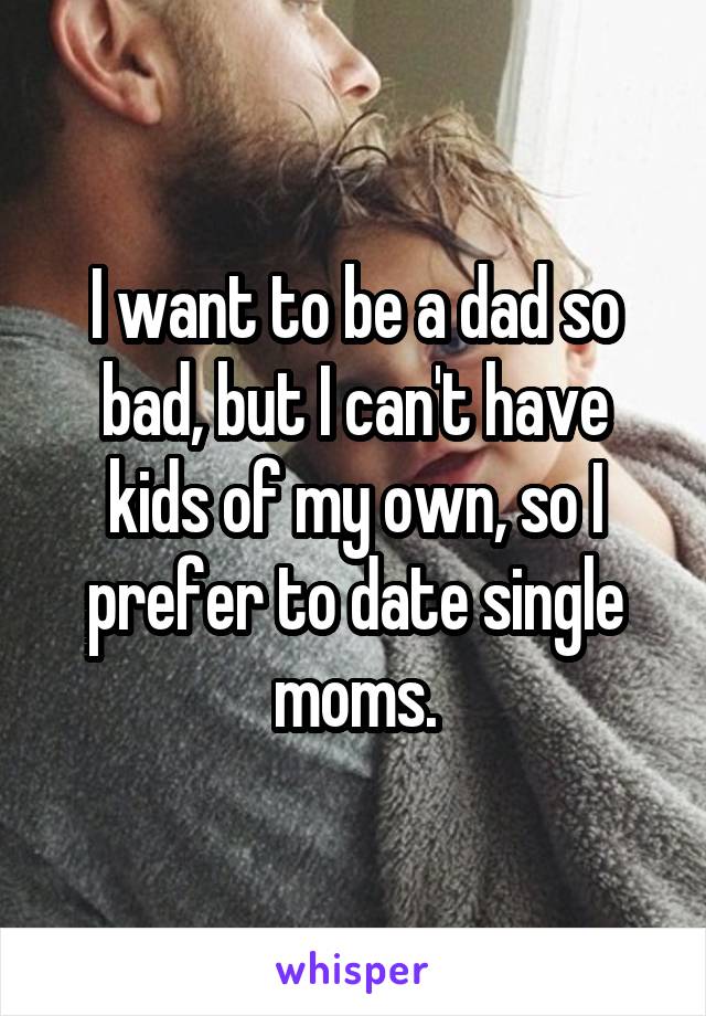 I want to be a dad so bad, but I can't have kids of my own, so I prefer to date single moms.