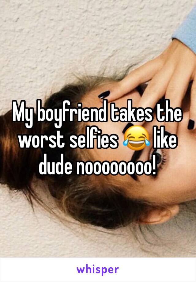 My boyfriend takes the worst selfies 😂 like dude noooooooo!