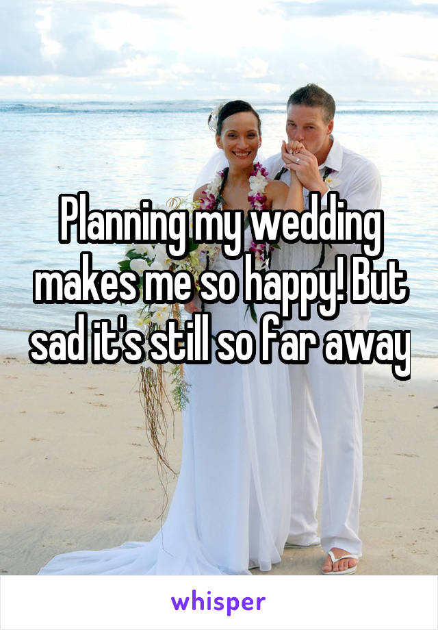 Planning my wedding makes me so happy! But sad it's still so far away 