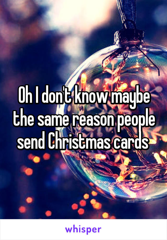 Oh I don't know maybe the same reason people send Christmas cards 