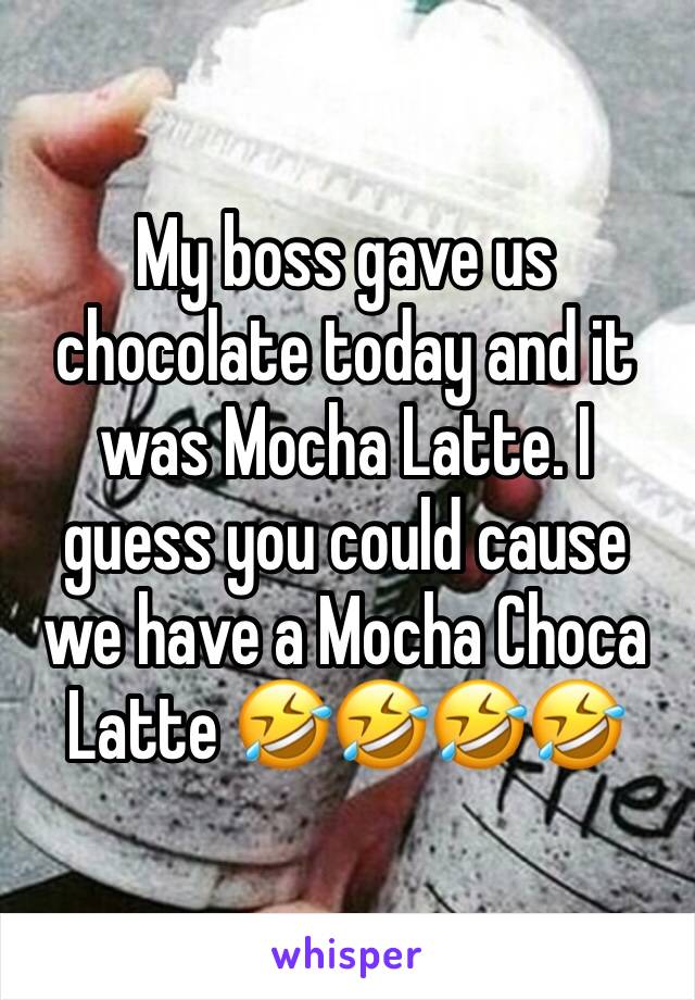 My boss gave us chocolate today and it was Mocha Latte. I guess you could cause we have a Mocha Choca Latte 🤣🤣🤣🤣