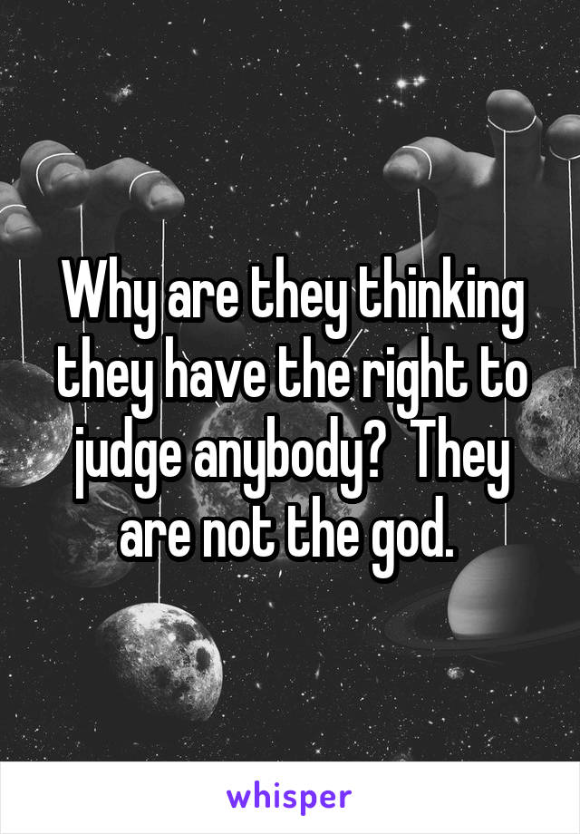 Why are they thinking they have the right to judge anybody?  They are not the god. 
