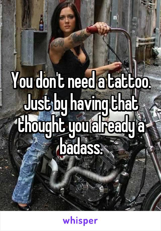 You don't need a tattoo.
Just by having that thought you already a badass.