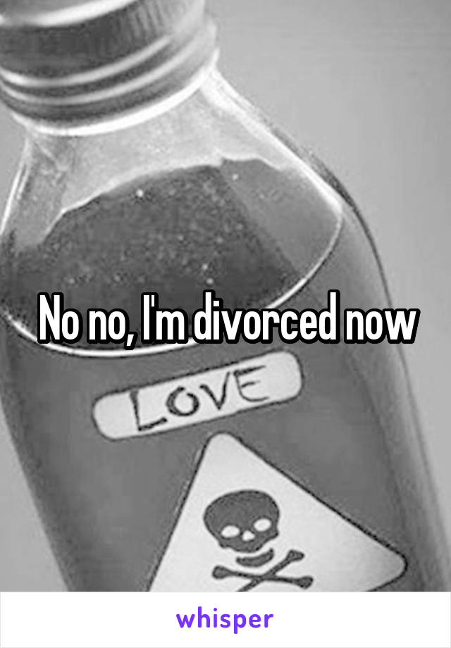 No no, I'm divorced now