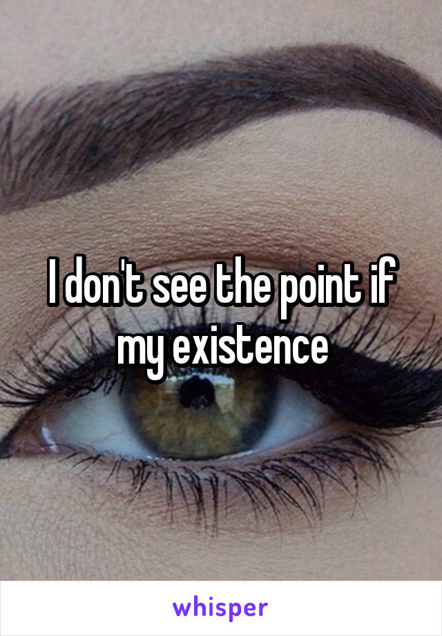 I don't see the point if my existence