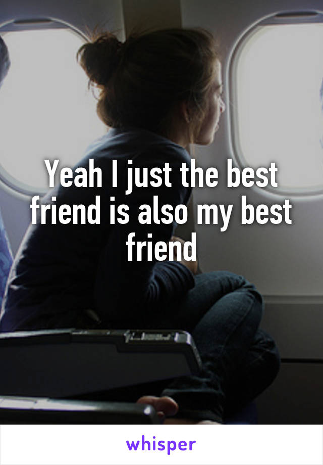 Yeah I just the best friend is also my best friend
