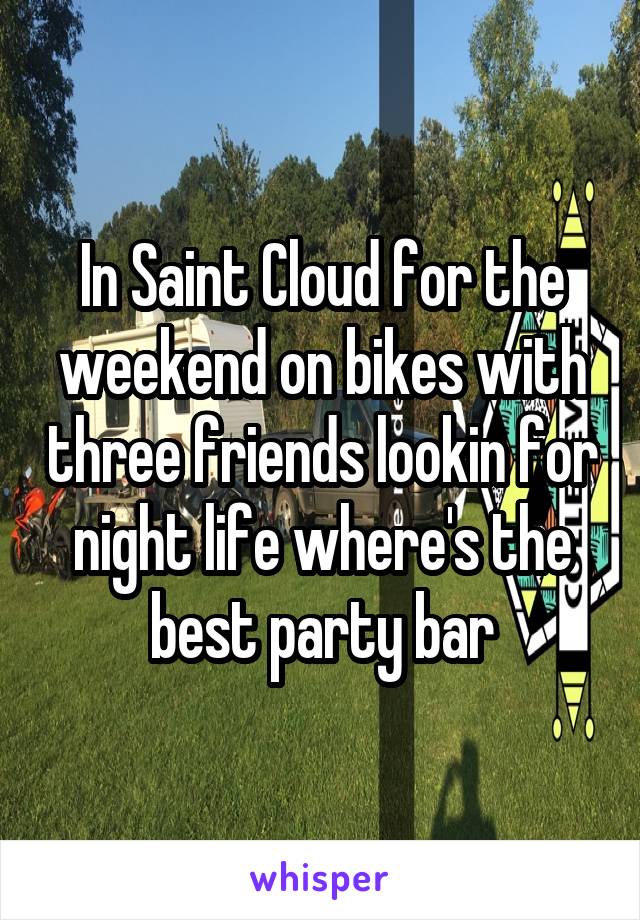 In Saint Cloud for the weekend on bikes with three friends lookin for night life where's the best party bar