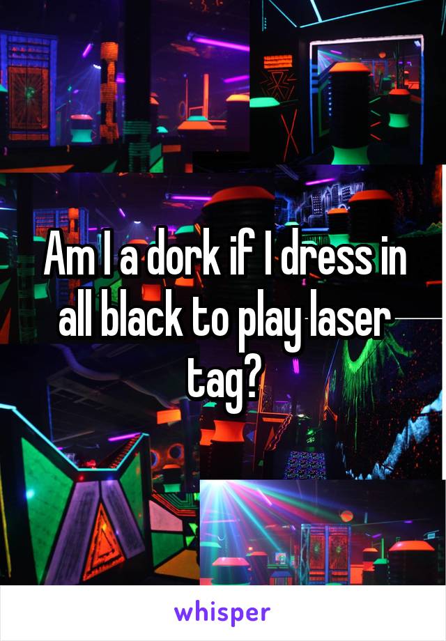 Am I a dork if I dress in all black to play laser tag?