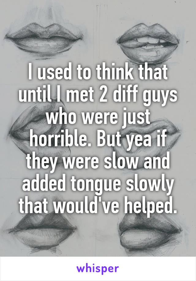 I used to think that until I met 2 diff guys who were just horrible. But yea if they were slow and added tongue slowly that would've helped.