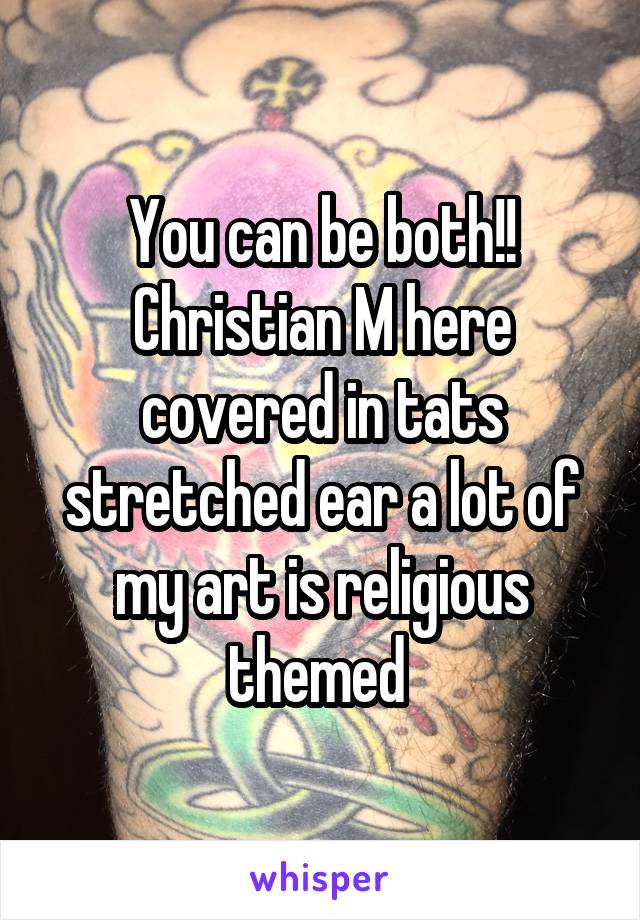 You can be both!!
Christian M here covered in tats stretched ear a lot of my art is religious themed 