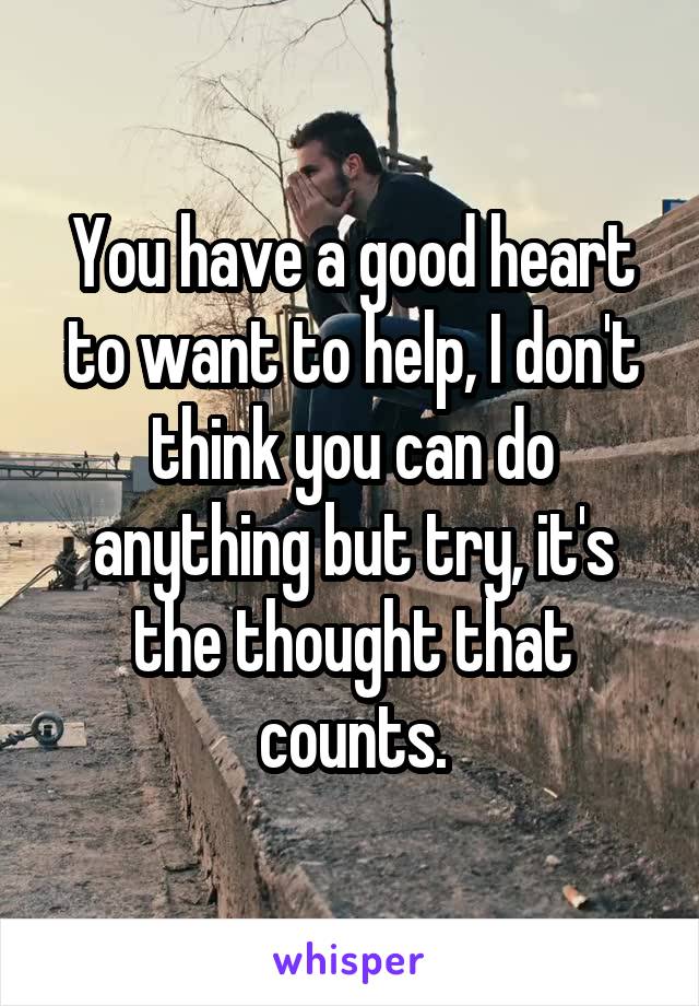 You have a good heart to want to help, I don't think you can do anything but try, it's the thought that counts.