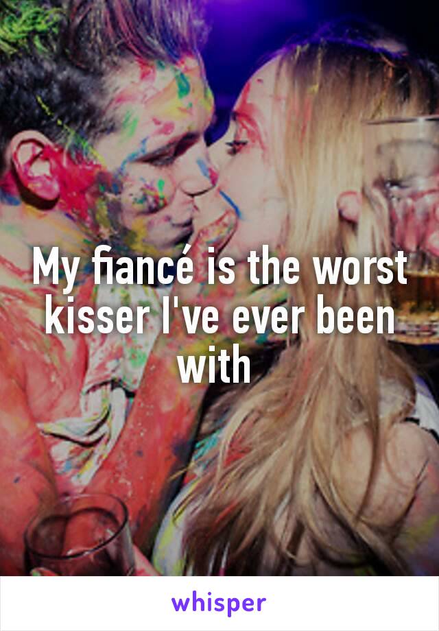 My fiancé is the worst kisser I've ever been with 