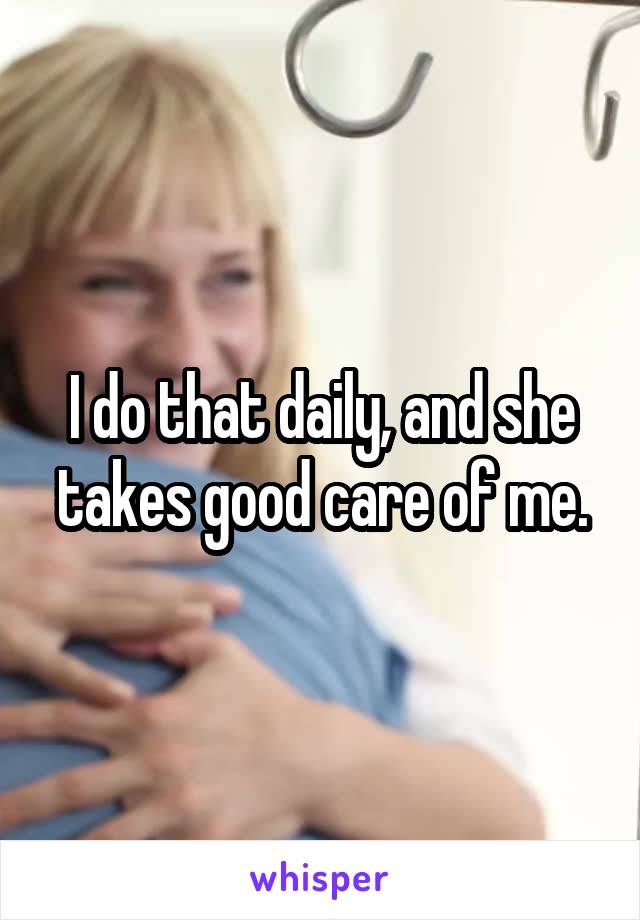 I do that daily, and she takes good care of me.
