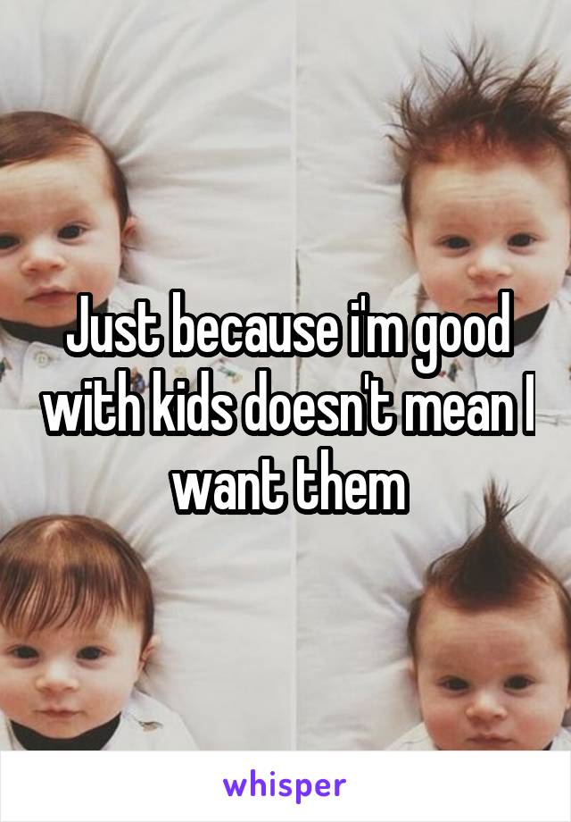 Just because i'm good with kids doesn't mean I want them