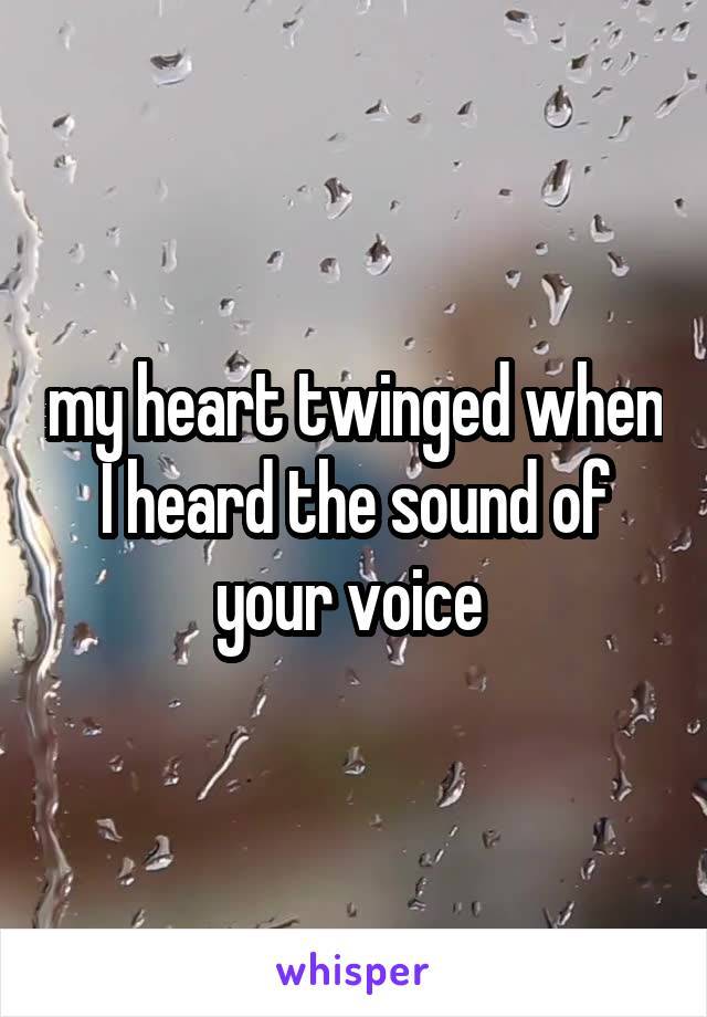 my heart twinged when I heard the sound of your voice 