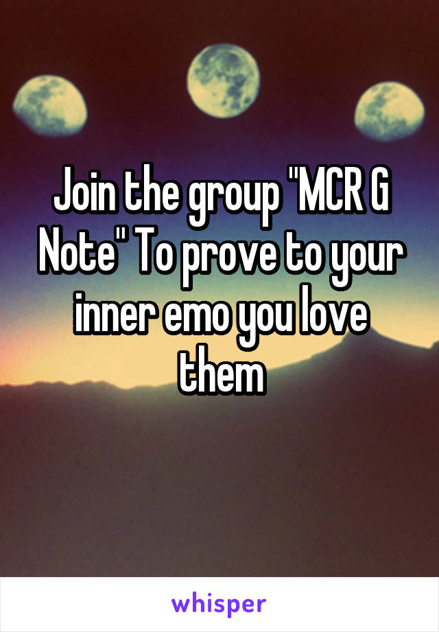 Join the group "MCR G Note" To prove to your inner emo you love them
