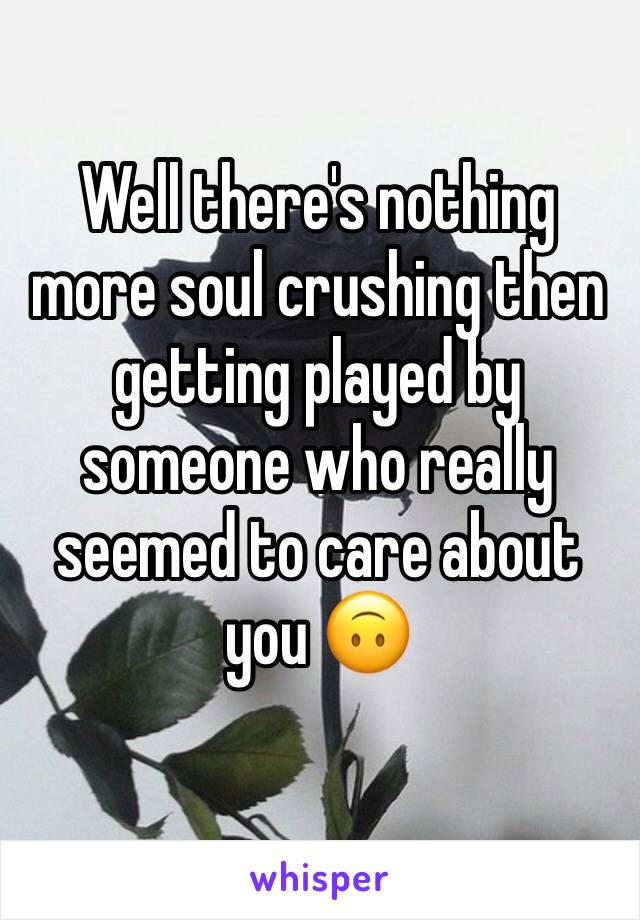Well there's nothing more soul crushing then getting played by someone who really seemed to care about you 🙃