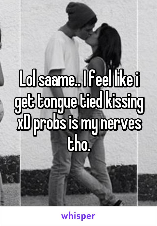 Lol saame.. I feel like i get tongue tied kissing xD probs is my nerves tho.