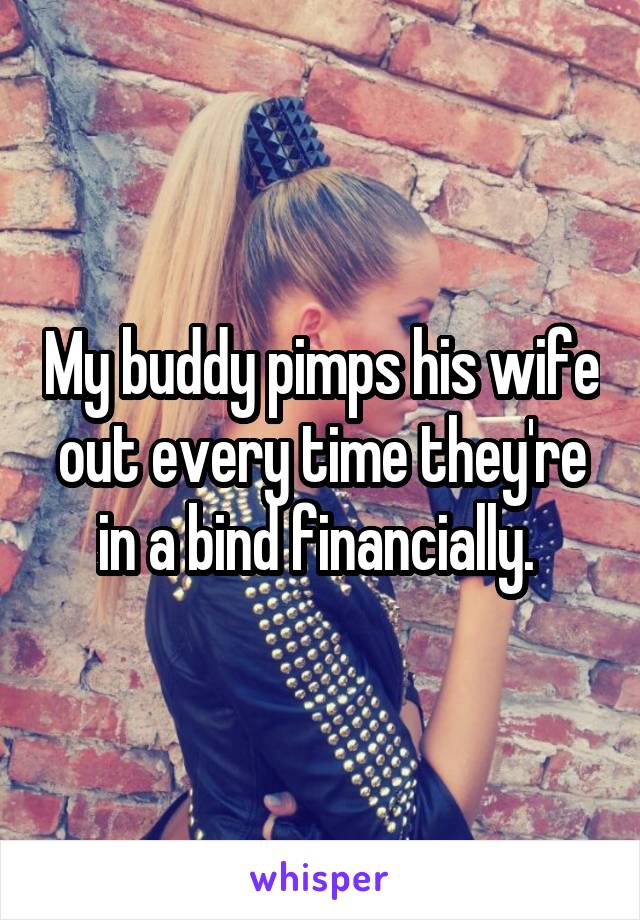 My buddy pimps his wife out every time they're in a bind financially. 