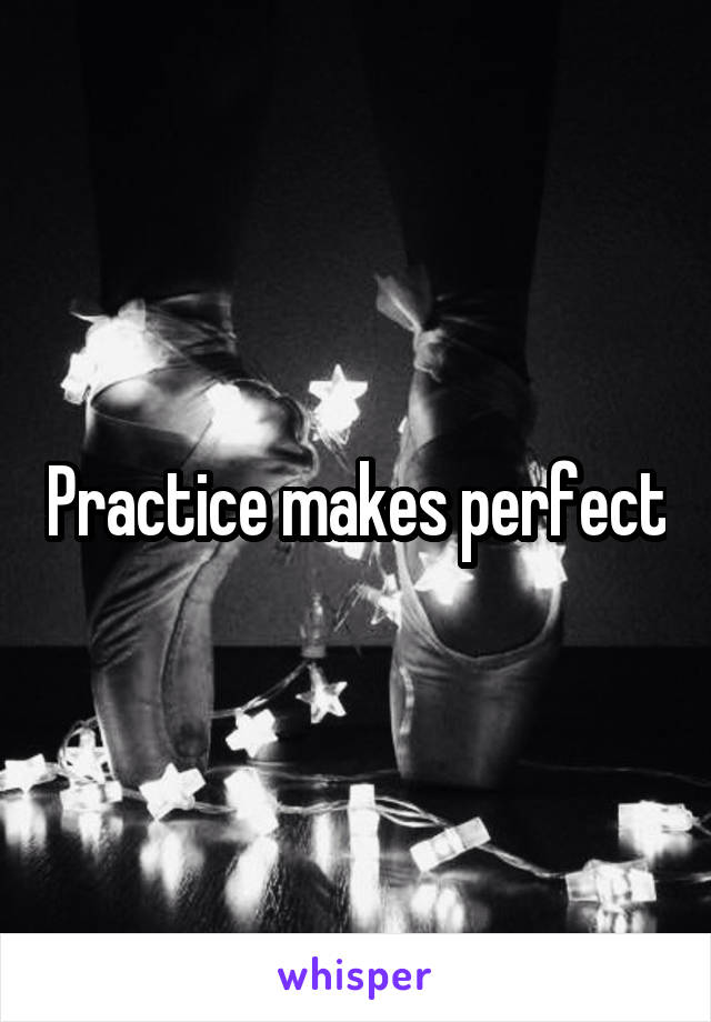 Practice makes perfect