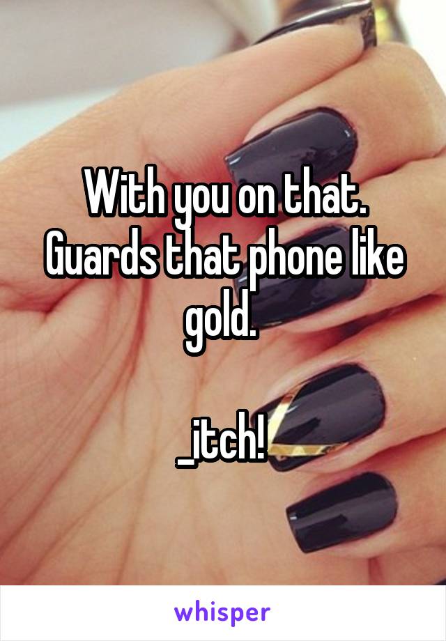 With you on that. Guards that phone like gold. 

_itch! 