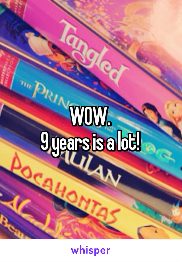 WOW. 
9 years is a lot! 