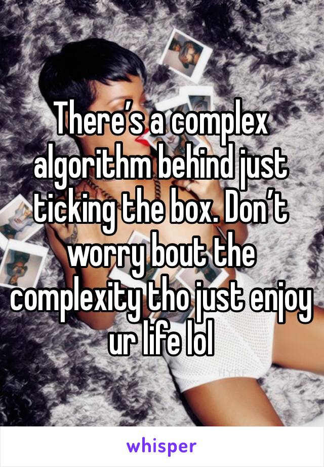 There’s a complex algorithm behind just ticking the box. Don’t worry bout the complexity tho just enjoy ur life lol