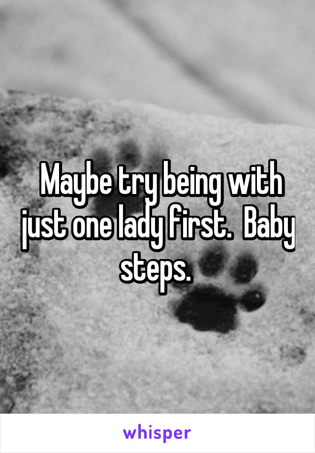  Maybe try being with just one lady first.  Baby steps. 