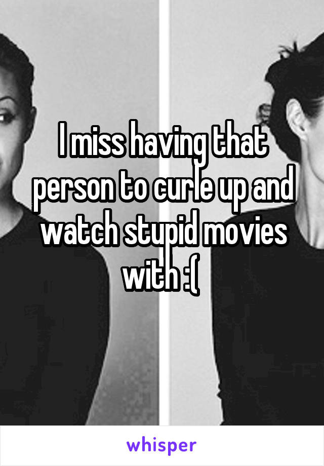 I miss having that person to curle up and watch stupid movies with :( 
