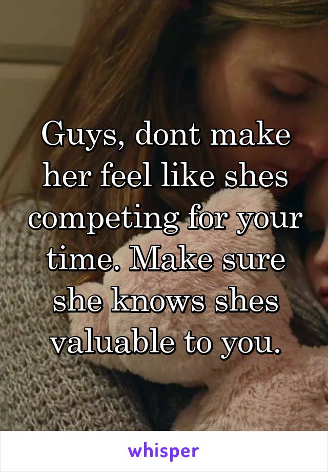 Guys, dont make her feel like shes competing for your time. Make sure she knows shes valuable to you.