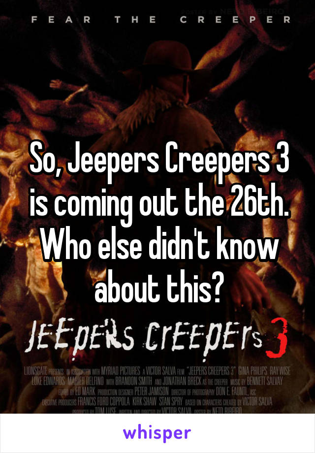 So, Jeepers Creepers 3 is coming out the 26th. Who else didn't know about this?