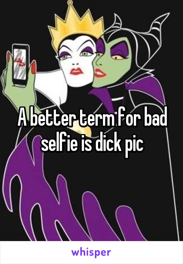 A better term for bad selfie is dick pic