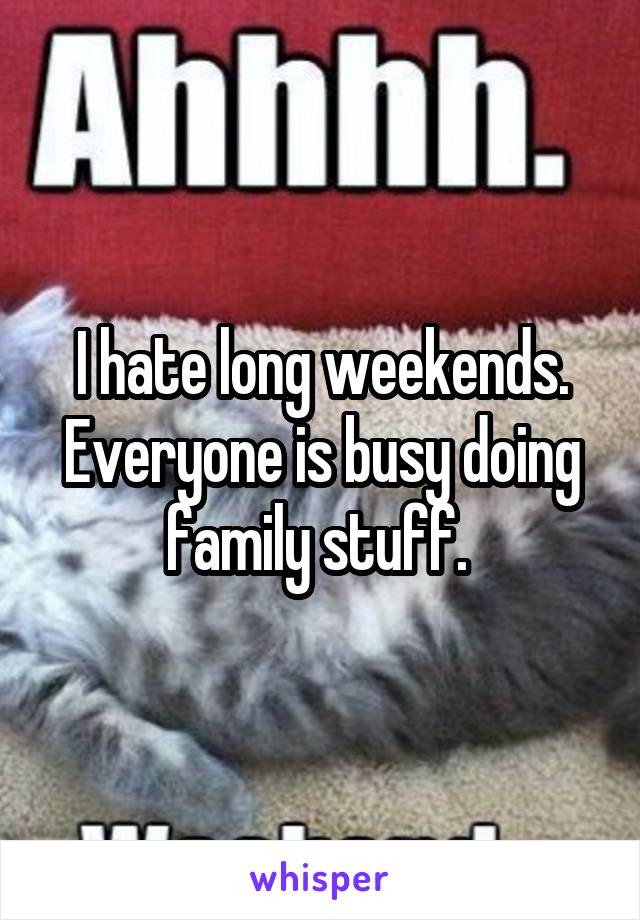 I hate long weekends. Everyone is busy doing family stuff. 