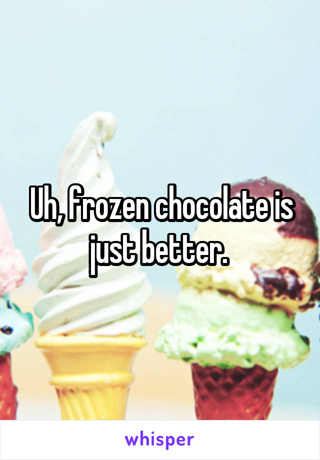 Uh, frozen chocolate is just better. 