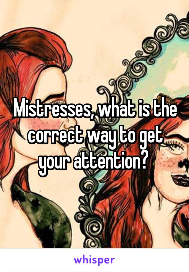 Mistresses, what is the correct way to get your attention? 
