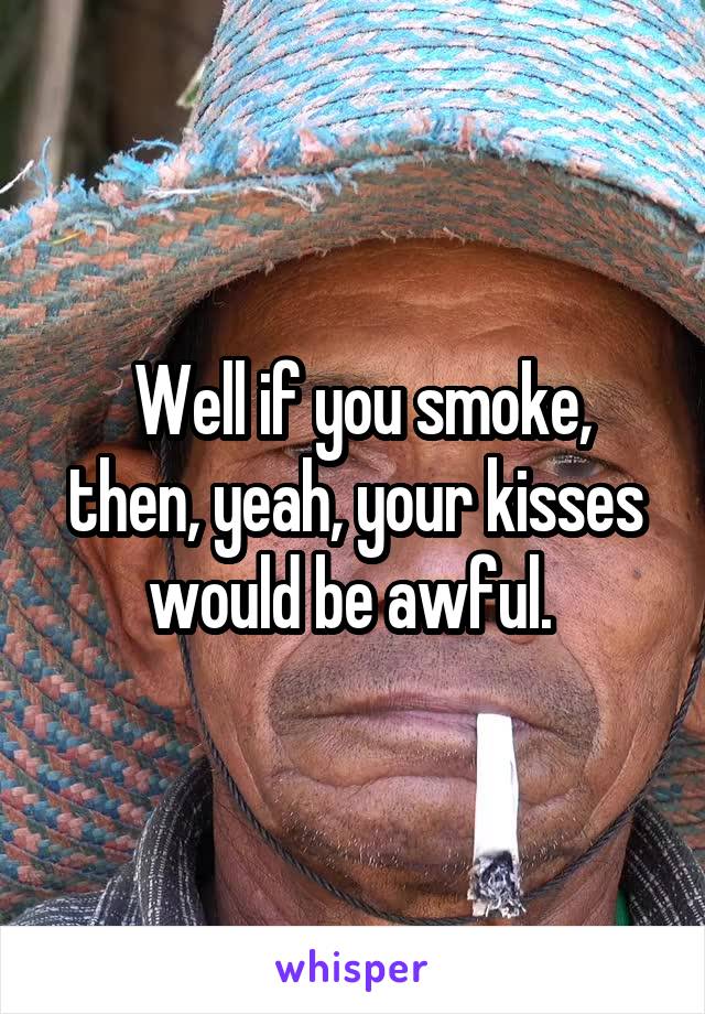  Well if you smoke, then, yeah, your kisses would be awful. 