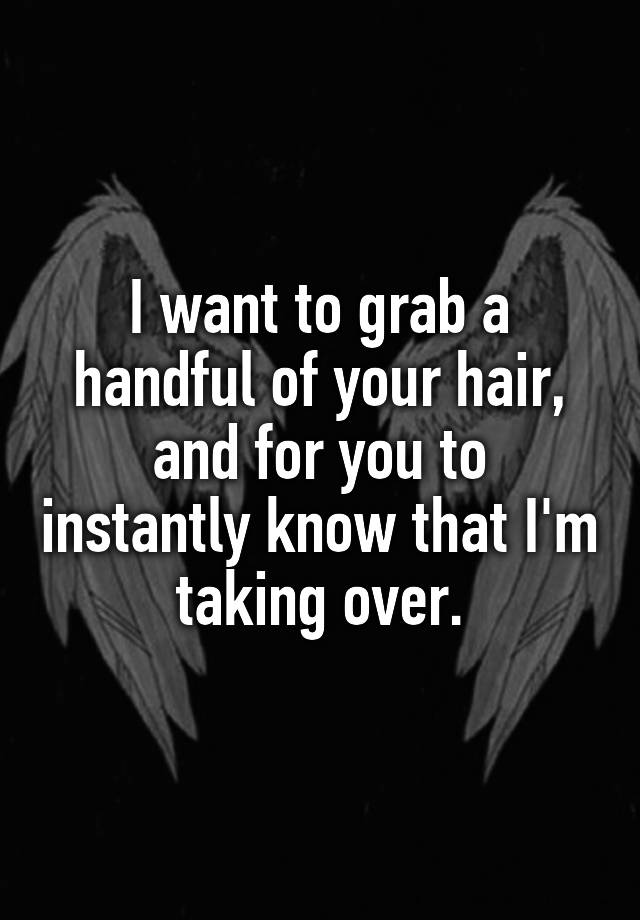 i-want-to-grab-a-handful-of-your-hair-and-for-you-to-instantly-know