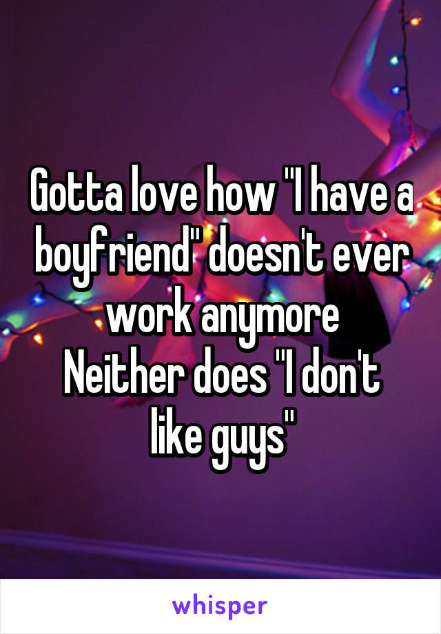 Gotta love how "I have a boyfriend" doesn't ever work anymore
Neither does "I don't like guys"