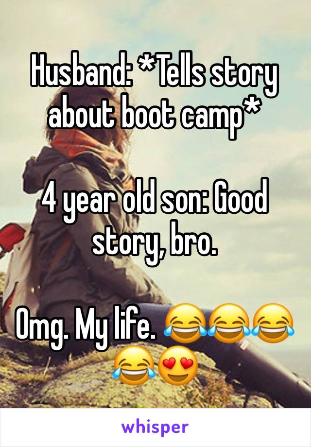 Husband: *Tells story about boot camp*

4 year old son: Good story, bro. 

Omg. My life. 😂😂😂😂😍
