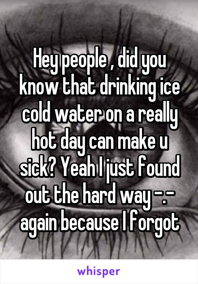 Hey people , did you know that drinking ice cold water on a really hot day can make u sick? Yeah I just found out the hard way -.- again because I forgot