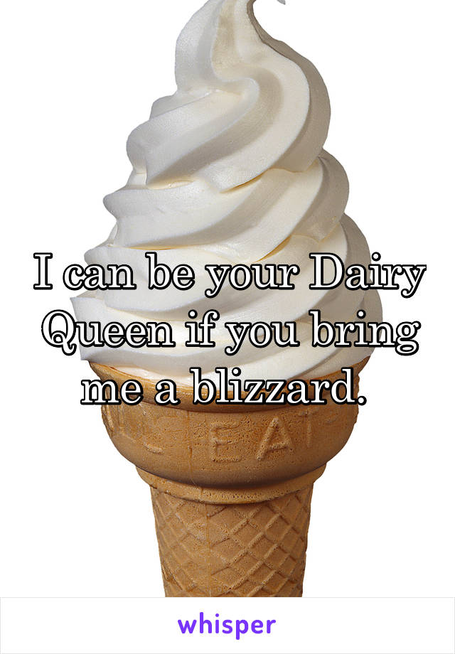 I can be your Dairy Queen if you bring me a blizzard. 
