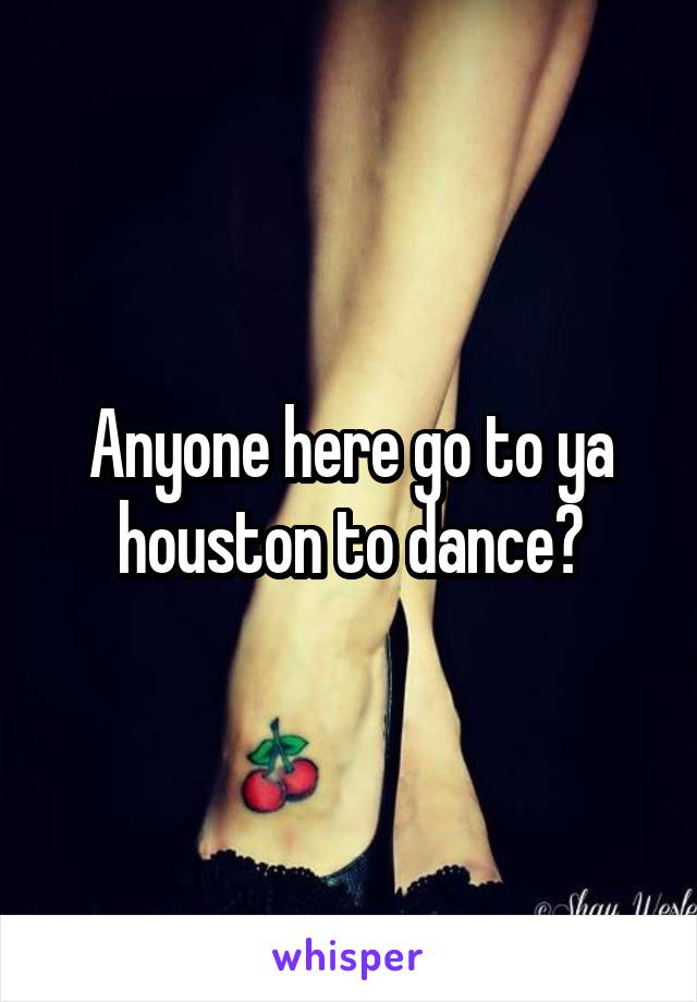 Anyone here go to ya houston to dance?
