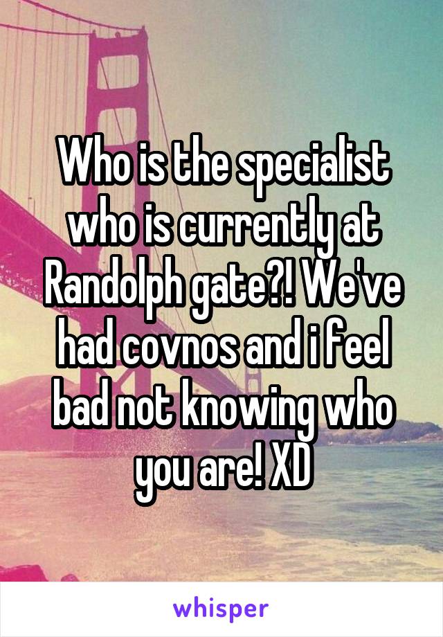 Who is the specialist who is currently at Randolph gate?! We've had covnos and i feel bad not knowing who you are! XD