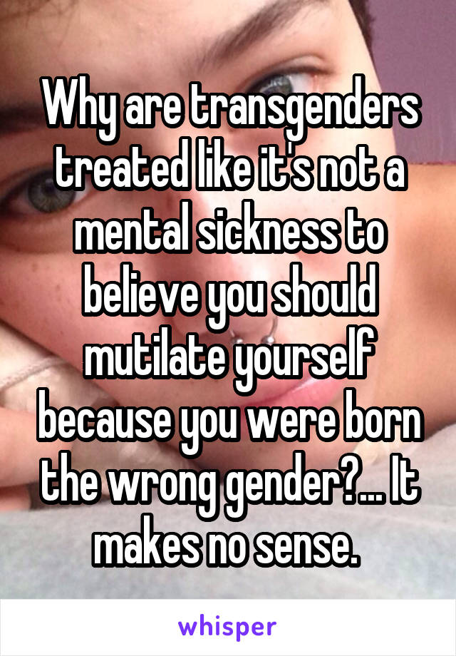 Why are transgenders treated like it's not a mental sickness to believe you should mutilate yourself because you were born the wrong gender?... It makes no sense. 