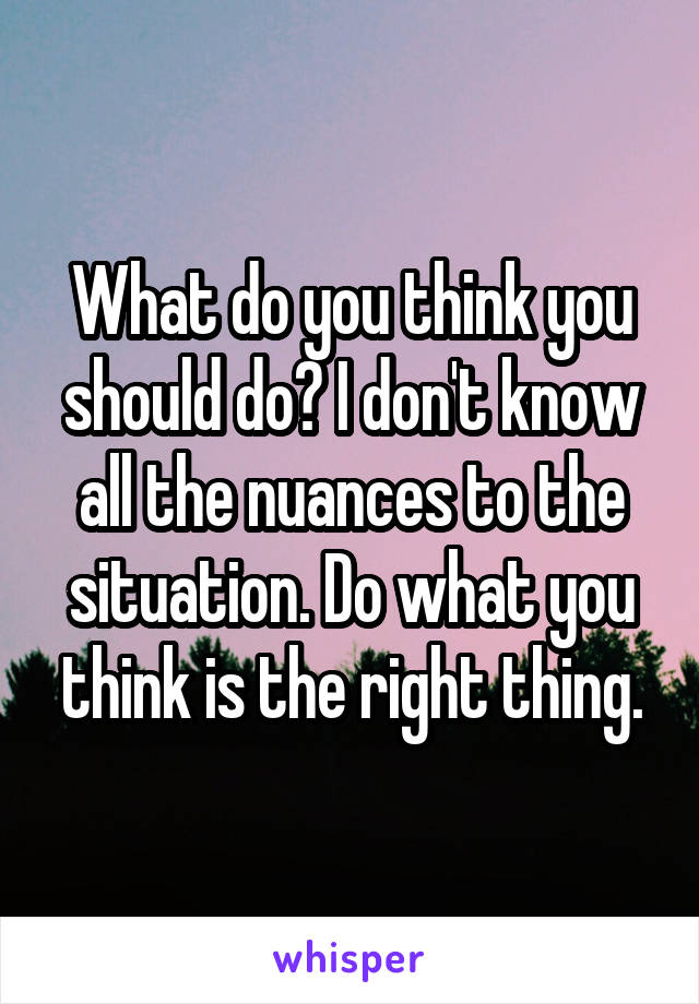 What do you think you should do? I don't know all the nuances to the situation. Do what you think is the right thing.