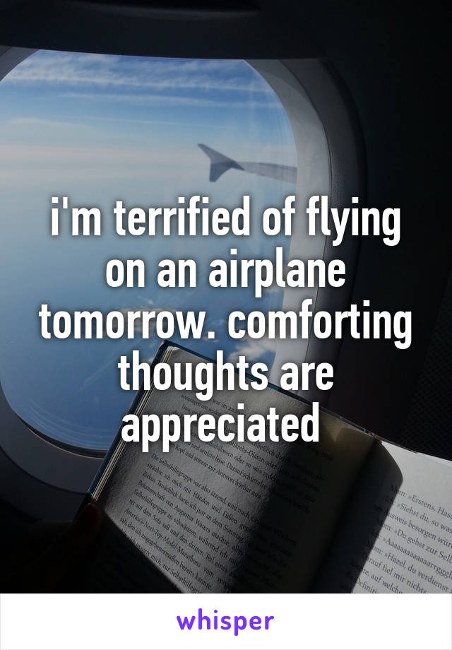 i'm terrified of flying on an airplane tomorrow. comforting thoughts are appreciated 