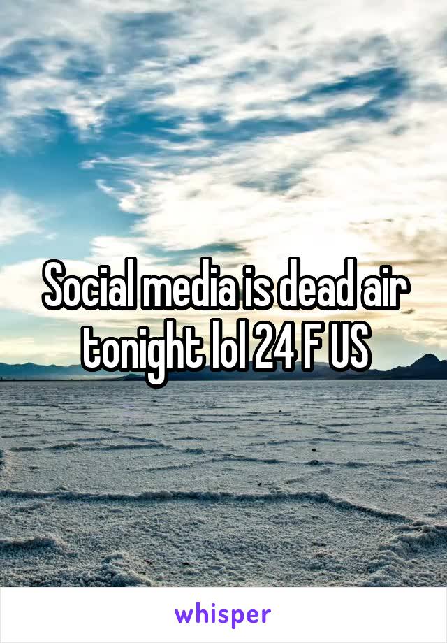Social media is dead air tonight lol 24 F US