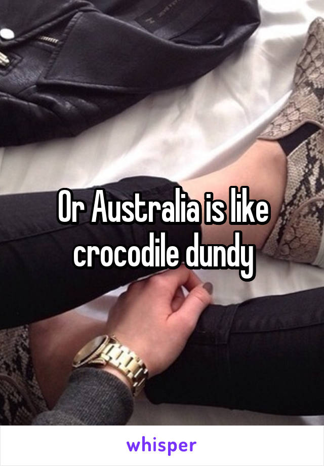 Or Australia is like crocodile dundy