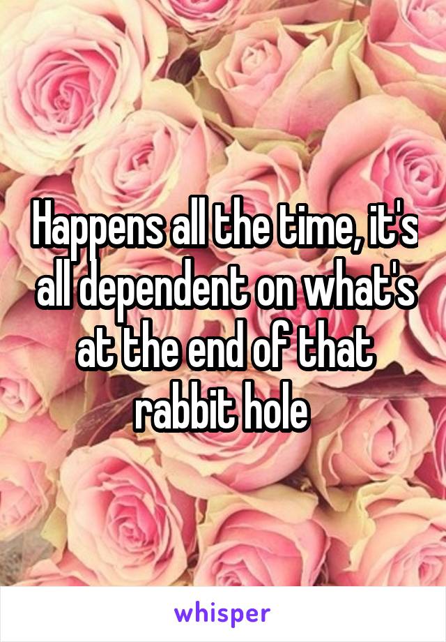 Happens all the time, it's all dependent on what's at the end of that rabbit hole 