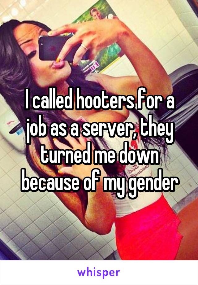 I called hooters for a job as a server, they turned me down because of my gender